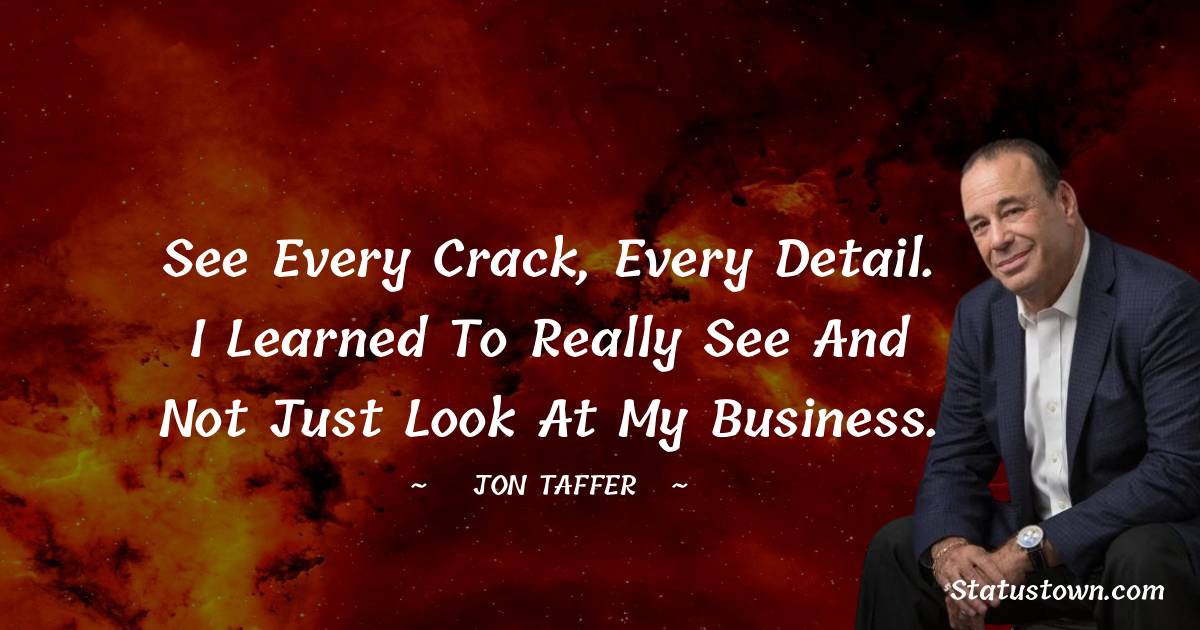 Jon Taffer Quotes - See every crack, every detail. I learned to really see and not just look at my business.